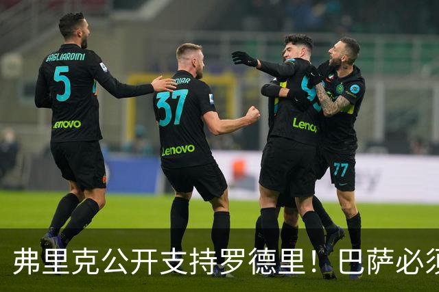 弗里克公开支持罗德里！巴萨必须减少失误，重新找回比赛控制力