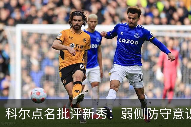 科尔点名批评新秀：弱侧防守意识很差，以他的身材该是护筐最好的