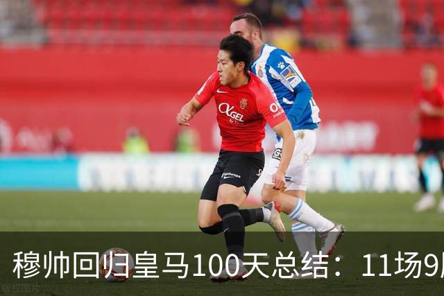 穆帅回归皇马100天总结：11场9胜战绩亮眼+皇马更衣室趋于稳定